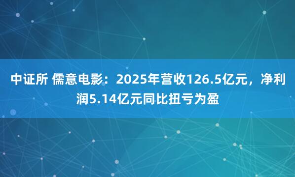 中证所 儒意电影：2025年营收126.5亿元，净利润5.14亿元同比扭亏为盈